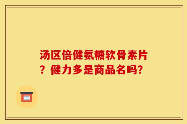 汤区倍健氨糖软骨素片?健力多是商品名吗? 汤区倍健氨糖软骨素片?健力多是商品名吗?