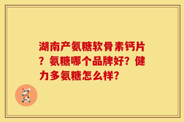 湖南产氨糖软骨素钙片?氨糖哪个品牌好?健力多氨糖怎么样? 湖南产氨糖软骨素钙片?氨糖哪个品牌好?健力多氨糖怎么样?