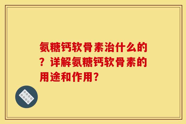 氨糖钙软骨素什么的？详解氨糖钙软骨素的用途和作用？