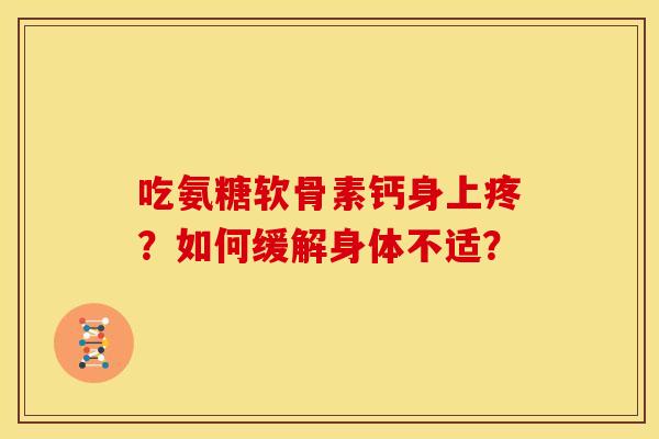 吃氨糖软骨素钙身上疼?如何缓解身体不适? 吃氨糖软骨素钙身上疼?如何缓解身体不适?