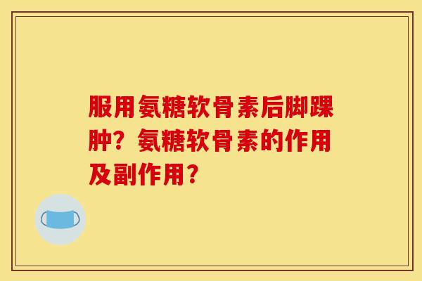服用氨糖软骨素后脚踝肿?氨糖软骨素的作用及副作用? 服用氨糖软骨素后脚踝肿?氨糖软骨素的作用及副作用?