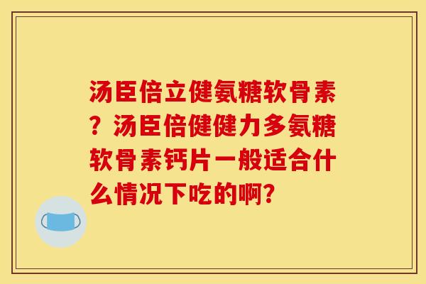 汤臣倍立健氨糖软骨素？汤臣倍健健力多氨糖软骨素钙片一般适合什么情况下吃的啊？