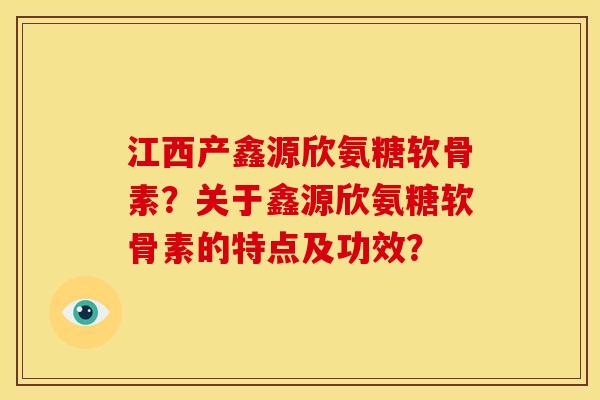 江西产鑫源欣氨糖软骨素？关于鑫源欣氨糖软骨素的特点及功效？