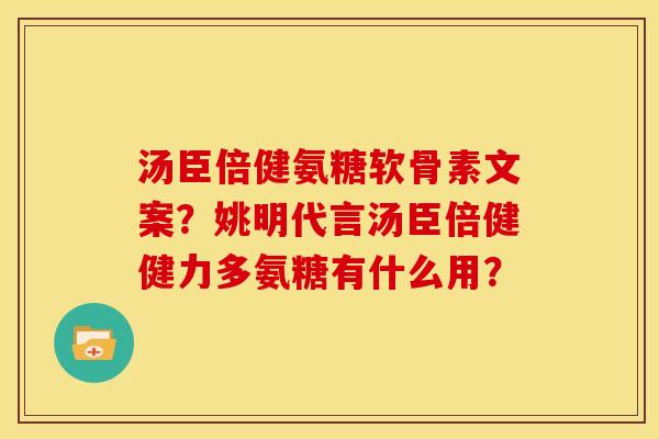 汤臣倍健氨糖软骨素文案?姚明代言汤臣倍健健力多氨糖有什么用? 汤臣倍健氨糖软骨素文案?姚明代言汤臣倍健健力多氨糖有什么用?