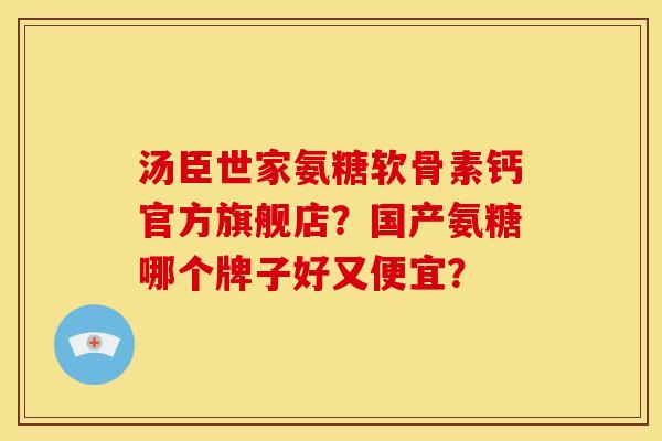 汤臣世家氨糖软骨素钙官方旗舰店？国产氨糖哪个牌子好又便宜？