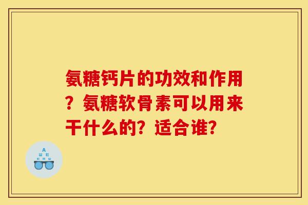 氨糖钙片的功效和作用?氨糖软骨素可以用来干什么的?适合谁? 氨糖钙片的功效和作用?氨糖软骨素可以用来干什么的?适合谁?