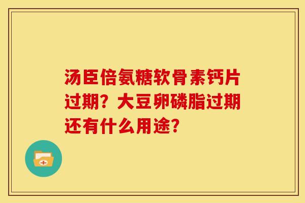 汤臣倍氨糖软骨素钙片过期?大豆卵磷脂过期还有什么用途? 汤臣倍氨糖软骨素钙片过期?大豆卵磷脂过期还有什么用途?