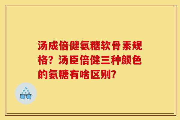 汤成倍健氨糖软骨素规格？汤臣倍健三种颜色的氨糖有啥区别？