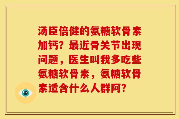 汤臣倍健的氨糖软骨素加钙?近骨关节出现问题,医生叫我多吃些氨糖软骨素,氨糖软骨素适合什么人群阿? 汤臣倍健的氨糖软骨素加钙?近骨关节出现问题,医生叫我多吃些氨糖软骨素,氨糖软骨素适合什么人群阿?
