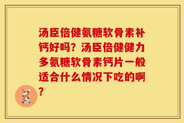 汤臣倍健氨糖软骨素补钙好吗？汤臣倍健健力多氨糖软骨素钙片一般适合什么情况下吃的啊？