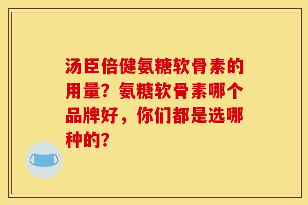 汤臣倍健氨糖软骨素的用量?氨糖软骨素哪个品牌好,你们都是选哪种的? 汤臣倍健氨糖软骨素的用量?氨糖软骨素哪个品牌好,你们都是选哪种的?