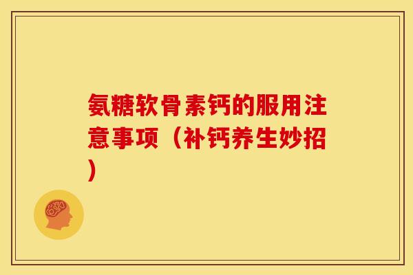 氨糖软骨素钙的服用注意事项(补钙养生妙招) 氨糖软骨素钙的服用注意事项(补钙养生妙招)