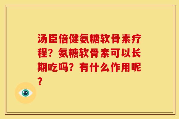 汤臣倍健氨糖软骨素疗程?氨糖软骨素可以长期吃吗?有什么作用呢? 汤臣倍健氨糖软骨素疗程?氨糖软骨素可以长期吃吗?有什么作用呢?