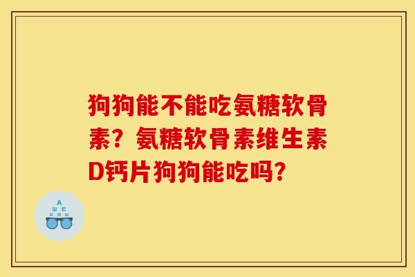 狗狗能不能吃氨糖软骨素?氨糖软骨素维生素D钙片狗狗能吃吗? 狗狗能不能吃氨糖软骨素?氨糖软骨素维生素D钙片狗狗能吃吗?
