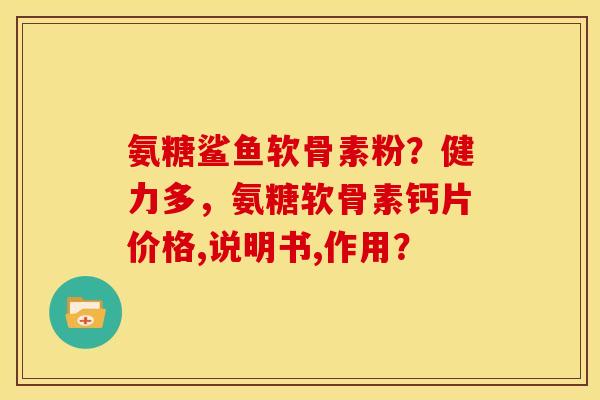 氨糖鲨鱼软骨素粉?健力多,氨糖软骨素钙片价格,说明书,作用? 氨糖鲨鱼软骨素粉?健力多,氨糖软骨素钙片价格,说明书,作用?