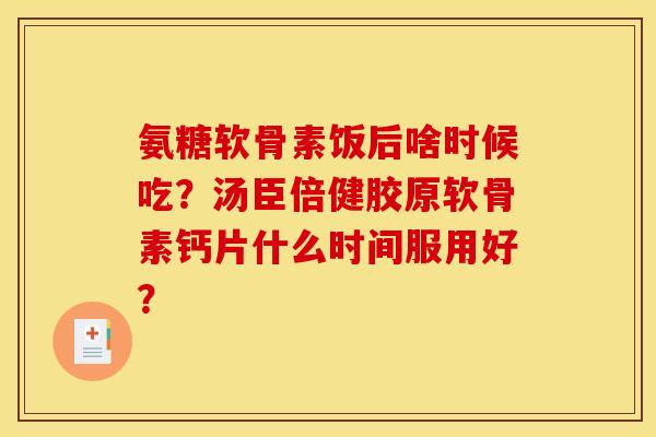氨糖软骨素饭后啥时候吃？汤臣倍健胶原软骨素钙片什么时间服用好？