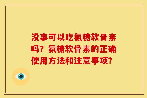 没事可以吃氨糖软骨素吗?氨糖软骨素的正确使用方法和注意事项? 没事可以吃氨糖软骨素吗?氨糖软骨素的正确使用方法和注意事项?