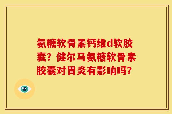 氨糖软骨素钙维d软胶囊?健尔马氨糖软骨素胶囊对有影响吗? 氨糖软骨素钙维d软胶囊?健尔马氨糖软骨素胶囊对有影响吗?