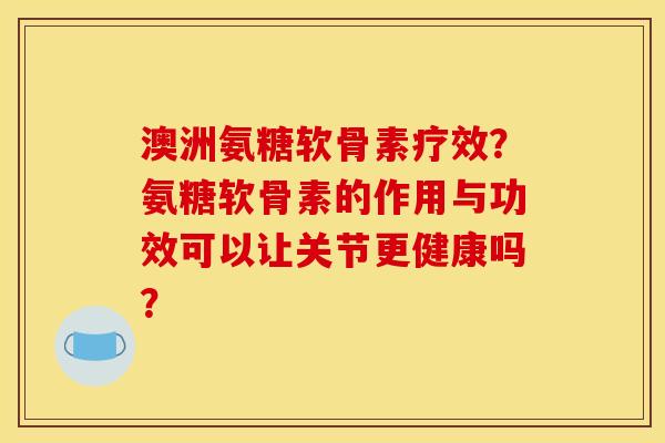 澳洲氨糖软骨素疗效?氨糖软骨素的作用与功效可以让关节更健康吗? 澳洲氨糖软骨素疗效?氨糖软骨素的作用与功效可以让关节更健康吗?
