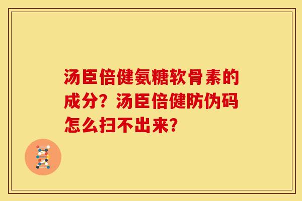汤臣倍健氨糖软骨素的成分？汤臣倍健防伪码怎么扫不出来？