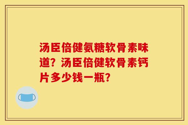 汤臣倍健氨糖软骨素味道?汤臣倍健软骨素钙片多少钱一瓶? 汤臣倍健氨糖软骨素味道?汤臣倍健软骨素钙片多少钱一瓶?