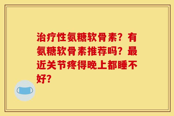 性氨糖软骨素?有氨糖软骨素推荐吗?近关节疼得晚上都睡不好? 性氨糖软骨素?有氨糖软骨素推荐吗?近关节疼得晚上都睡不好?