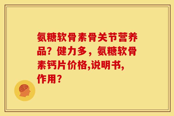 氨糖软骨素骨关节营养品?健力多,氨糖软骨素钙片价格,说明书,作用? 氨糖软骨素骨关节营养品?健力多,氨糖软骨素钙片价格,说明书,作用?