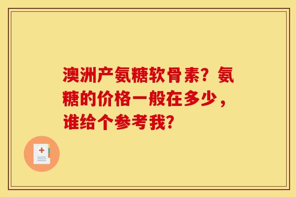 澳洲产氨糖软骨素?氨糖的价格一般在多少,谁给个参考我? 澳洲产氨糖软骨素?氨糖的价格一般在多少,谁给个参考我?