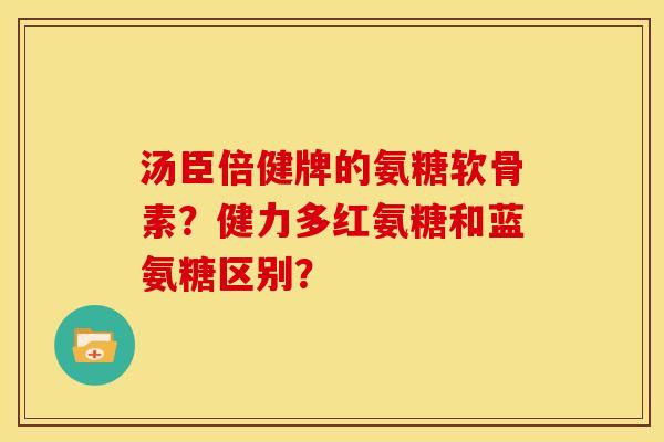 汤臣倍健牌的氨糖软骨素?健力多红氨糖和蓝氨糖区别? 汤臣倍健牌的氨糖软骨素?健力多红氨糖和蓝氨糖区别?