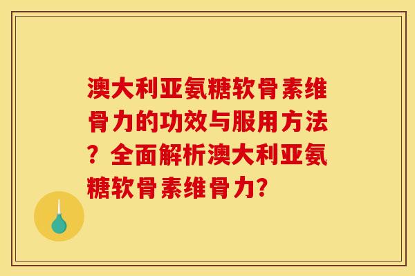 澳大利亚氨糖软骨素维骨力的功效与服用方法？全面解析澳大利亚氨糖软骨素维骨力？