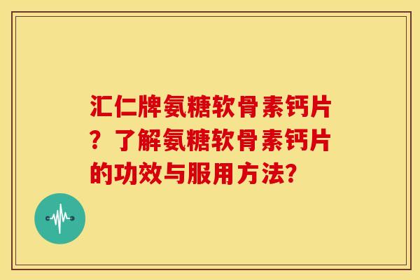 汇仁牌氨糖软骨素钙片?了解氨糖软骨素钙片的功效与服用方法? 汇仁牌氨糖软骨素钙片?了解氨糖软骨素钙片的功效与服用方法?