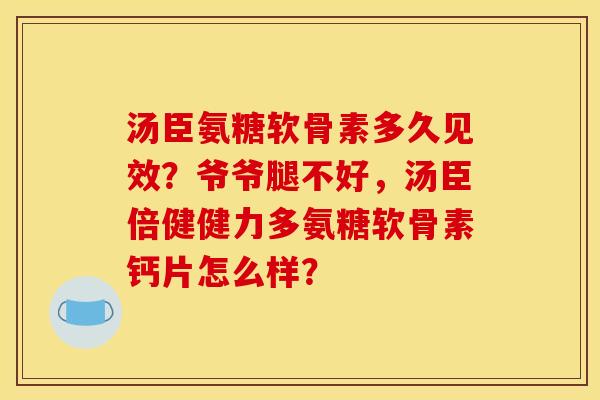 汤臣氨糖软骨素多久见效？爷爷腿不好，汤臣倍健健力多氨糖软骨素钙片怎么样？