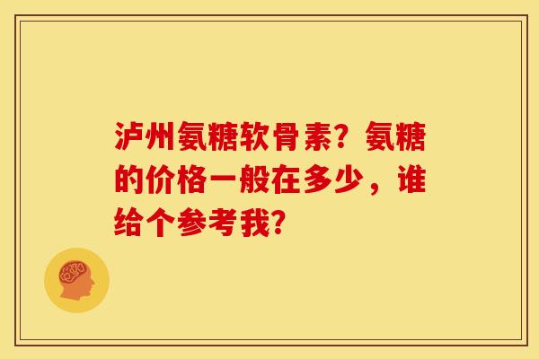 泸州氨糖软骨素?氨糖的价格一般在多少,谁给个参考我? 泸州氨糖软骨素?氨糖的价格一般在多少,谁给个参考我?