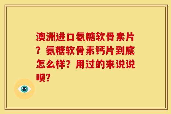 澳洲进口氨糖软骨素片?氨糖软骨素钙片到底怎么样?用过的来说说呗? 澳洲进口氨糖软骨素片?氨糖软骨素钙片到底怎么样?用过的来说说呗?