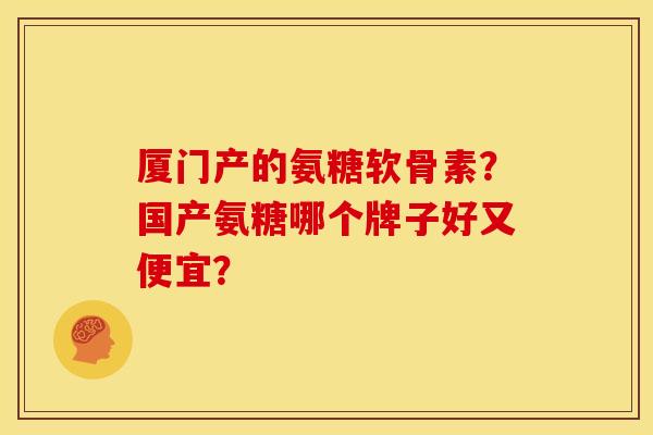 厦门产的氨糖软骨素?国产氨糖哪个牌子好又便宜? 厦门产的氨糖软骨素?国产氨糖哪个牌子好又便宜?