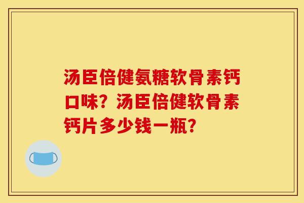 汤臣倍健氨糖软骨素钙口味?汤臣倍健软骨素钙片多少钱一瓶? 汤臣倍健氨糖软骨素钙口味?汤臣倍健软骨素钙片多少钱一瓶?