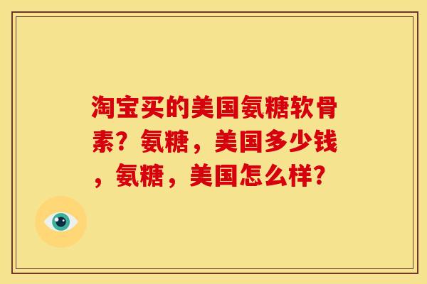淘宝买的美国氨糖软骨素?氨糖,美国多少钱,氨糖,美国怎么样? 淘宝买的美国氨糖软骨素?氨糖,美国多少钱,氨糖,美国怎么样?