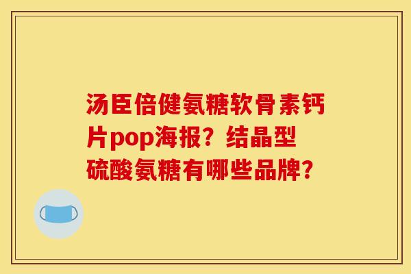 汤臣倍健氨糖软骨素钙片pop海报？结晶型硫酸氨糖有哪些品牌？