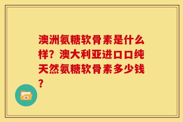 澳洲氨糖软骨素是什么样?澳大利亚进口口纯天然氨糖软骨素多少钱? 澳洲氨糖软骨素是什么样?澳大利亚进口口纯天然氨糖软骨素多少钱?