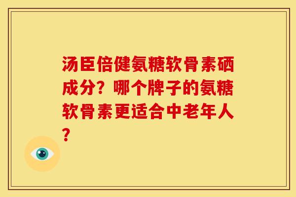 汤臣倍健氨糖软骨素硒成分？哪个牌子的氨糖软骨素更适合中老年人？