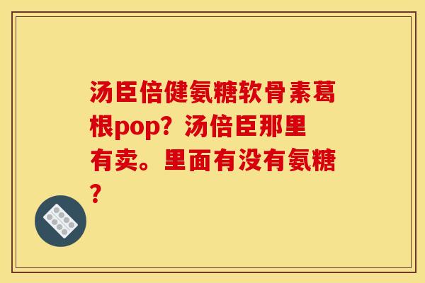 汤臣倍健氨糖软骨素葛根pop？汤倍臣那里有卖。里面有没有氨糖？