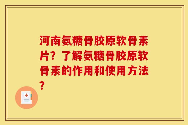 河南氨糖骨胶原软骨素片？了解氨糖骨胶原软骨素的作用和使用方法？