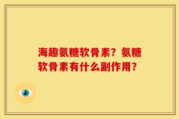 海趣氨糖软骨素?氨糖软骨素有什么副作用? 海趣氨糖软骨素?氨糖软骨素有什么副作用?