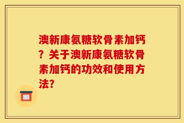 澳新康氨糖软骨素加钙?关于澳新康氨糖软骨素加钙的功效和使用方法? 澳新康氨糖软骨素加钙?关于澳新康氨糖软骨素加钙的功效和使用方法?