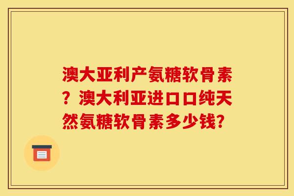 澳大亚利产氨糖软骨素？澳大利亚进口口纯天然氨糖软骨素多少钱？