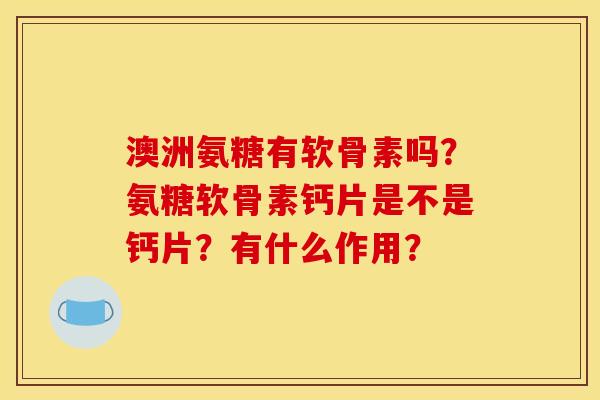 澳洲氨糖有软骨素吗？氨糖软骨素钙片是不是钙片？有什么作用？