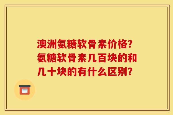 澳洲氨糖软骨素价格?氨糖软骨素几百块的和几十块的有什么区别? 澳洲氨糖软骨素价格?氨糖软骨素几百块的和几十块的有什么区别?