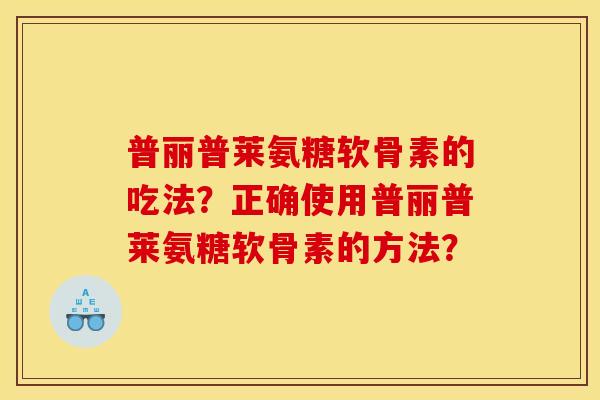 普丽普莱氨糖软骨素的吃法？正确使用普丽普莱氨糖软骨素的方法？