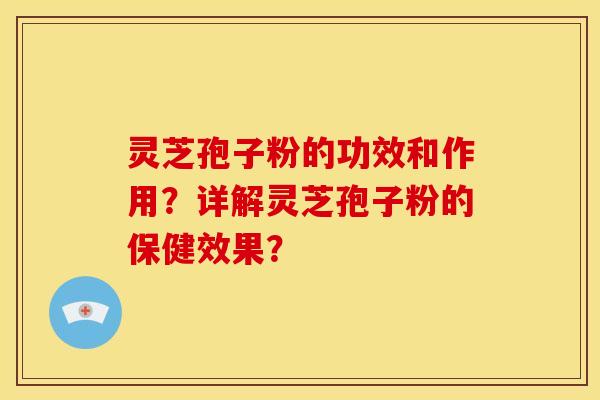 灵芝孢子粉的功效和作用?详解灵芝孢子粉的保健效果? 灵芝孢子粉的功效和作用?详解灵芝孢子粉的保健效果?