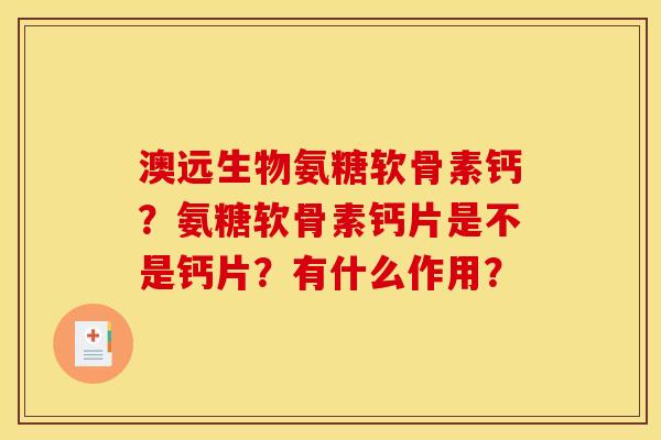 澳远生物氨糖软骨素钙？氨糖软骨素钙片是不是钙片？有什么作用？